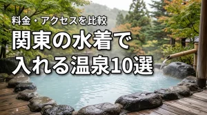 関東の水着で入れる温泉10選！料金・アクセス・日帰り情報を徹底比較